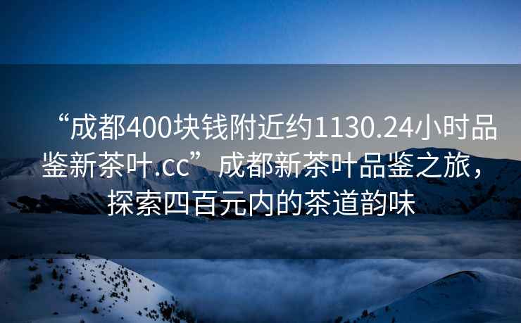 “成都400塊錢(qián)附近約1130.24小時(shí)品鑒新茶葉.cc”成都新茶葉品鑒之旅，探索四百元內(nèi)的茶道韻味