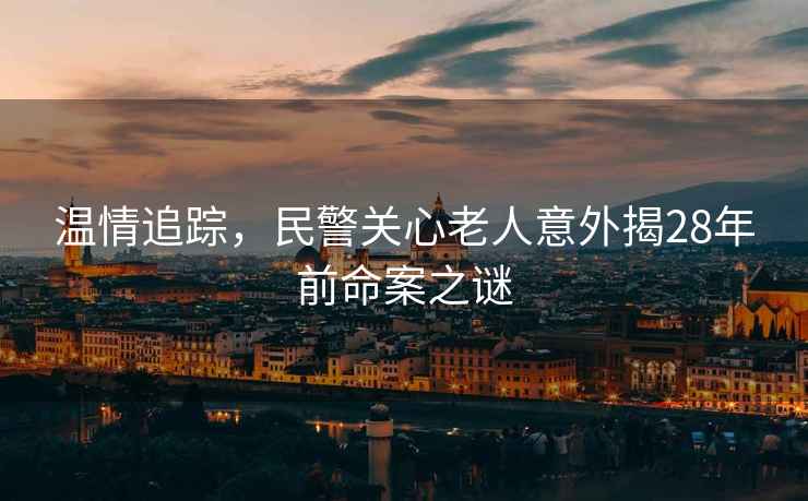 溫情追蹤，民警關(guān)心老人意外揭28年前命案之謎