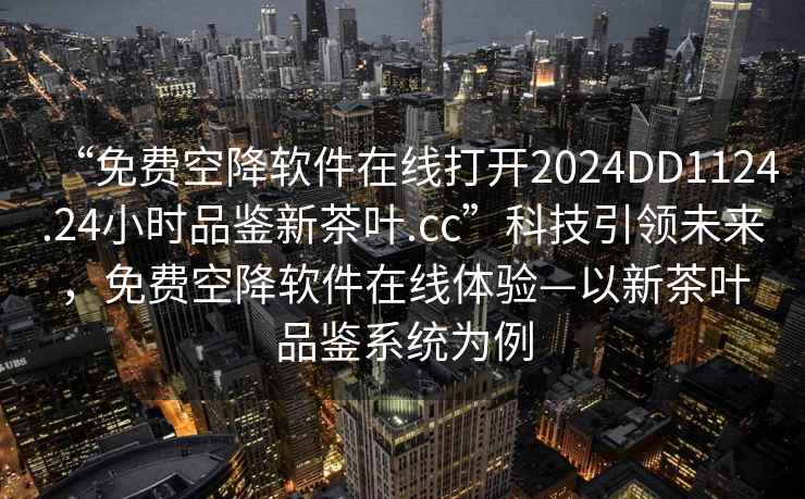 “免費空降軟件在線打開2024DD1124.24小時品鑒新茶葉.cc”科技引領(lǐng)未來，免費空降軟件在線體驗—以新茶葉品鑒系統(tǒng)為例