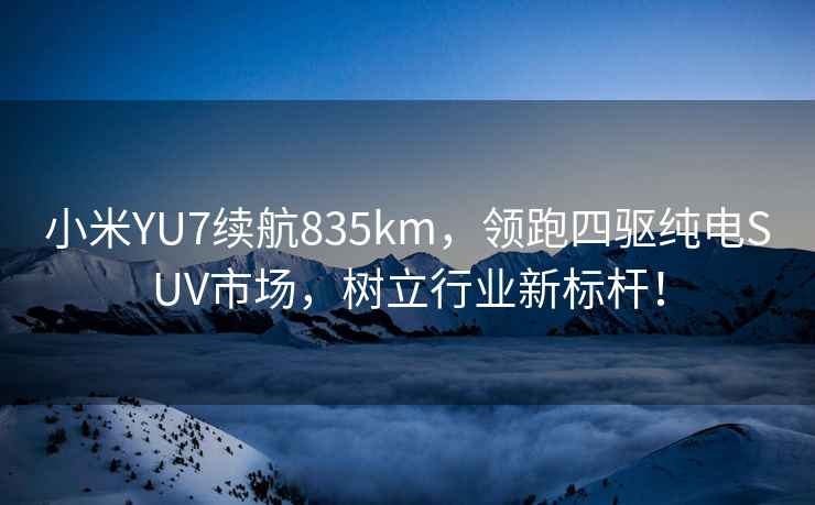 小米YU7續(xù)航835km，領(lǐng)跑四驅(qū)純電SUV市場，樹立行業(yè)新標(biāo)桿！