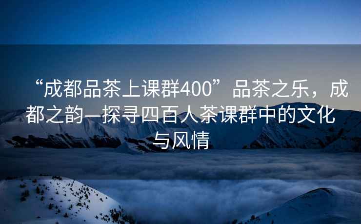 “成都品茶上課群400”品茶之樂，成都之韻—探尋四百人茶課群中的文化與風(fēng)情