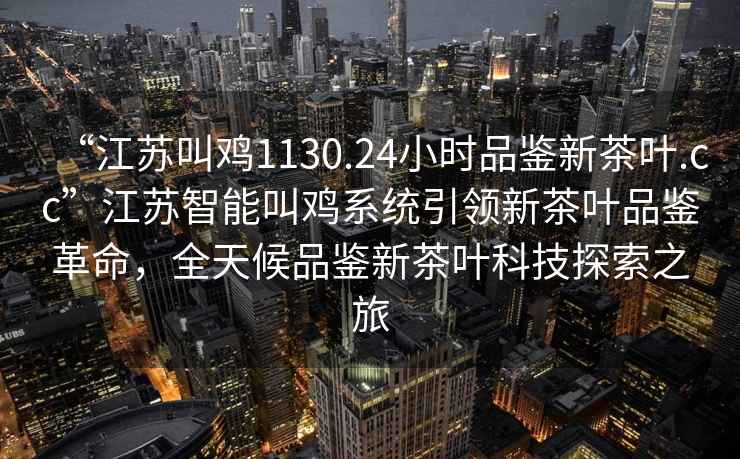 “江蘇叫雞1130.24小時(shí)品鑒新茶葉.cc”江蘇智能叫雞系統(tǒng)引領(lǐng)新茶葉品鑒革命，全天候品鑒新茶葉科技探索之旅
