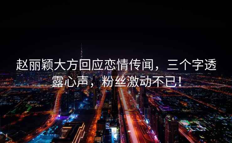 趙麗穎大方回應(yīng)戀情傳聞，三個字透露心聲，粉絲激動不已！