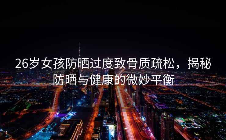 26歲女孩防曬過度致骨質(zhì)疏松，揭秘防曬與健康的微妙平衡