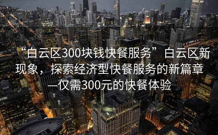 “白云區(qū)300塊錢快餐服務(wù)”白云區(qū)新現(xiàn)象，探索經(jīng)濟(jì)型快餐服務(wù)的新篇章—僅需300元的快餐體驗