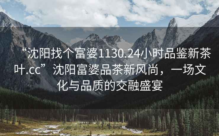 “沈陽找個(gè)富婆1130.24小時(shí)品鑒新茶葉.cc”沈陽富婆品茶新風(fēng)尚，一場(chǎng)文化與品質(zhì)的交融盛宴