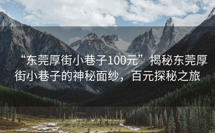 “東莞厚街小巷子100元”揭秘東莞厚街小巷子的神秘面紗，百元探秘之旅