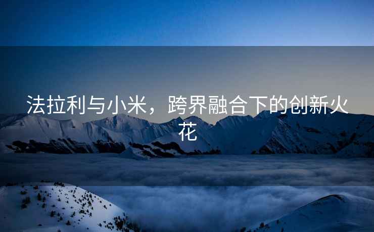 法拉利與小米，跨界融合下的創(chuàng)新火花