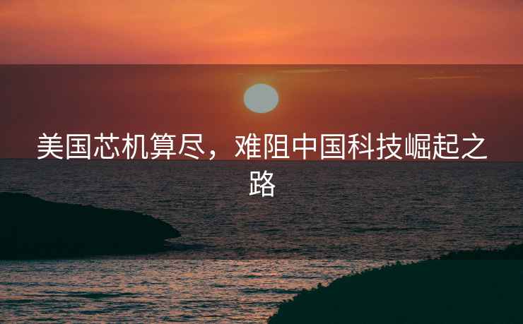 美國(guó)芯機(jī)算盡，難阻中國(guó)科技崛起之路