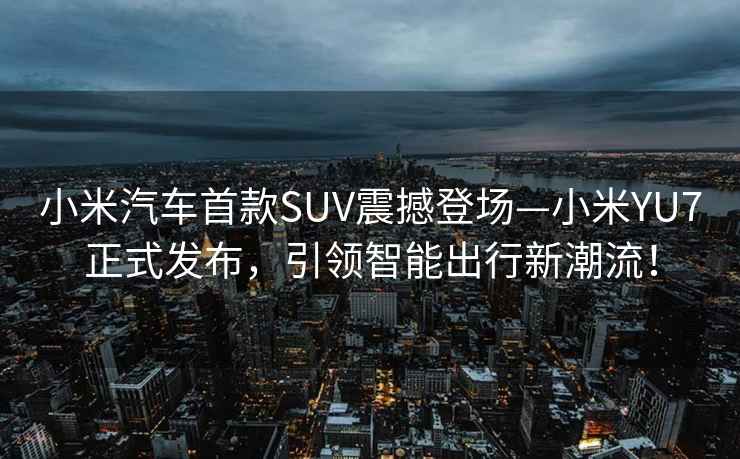 小米汽車(chē)首款SUV震撼登場(chǎng)—小米YU7正式發(fā)布，引領(lǐng)智能出行新潮流！