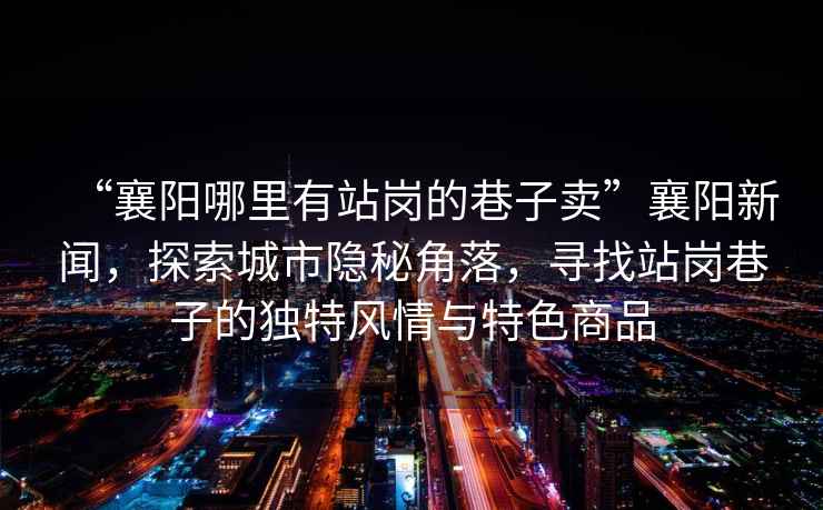 “襄陽哪里有站崗的巷子賣”襄陽新聞，探索城市隱秘角落，尋找站崗巷子的獨特風情與特色商品