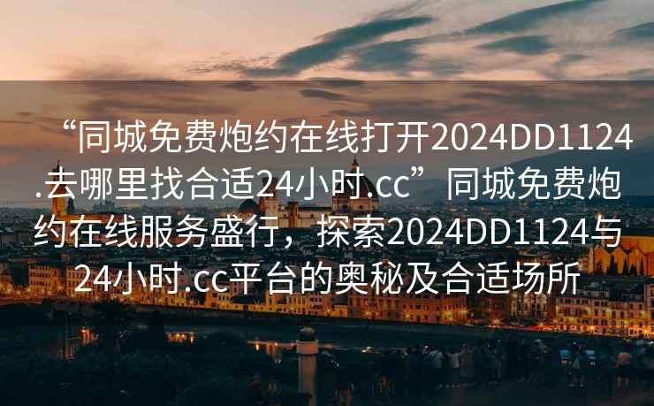 “同城免費(fèi)炮約在線打開2024DD1124.去哪里找合適24小時(shí).cc”同城免費(fèi)炮約在線服務(wù)盛行，探索2024DD1124與24小時(shí).cc平臺(tái)的奧秘及合適場所