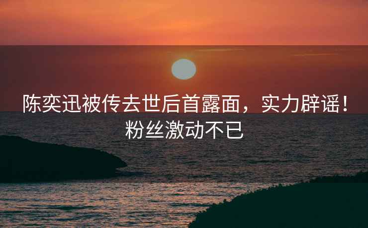 陳奕迅被傳去世后首露面，實力辟謠！粉絲激動不已