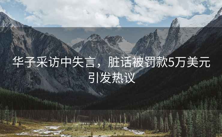 華子采訪中失言，臟話被罰款5萬(wàn)美元引發(fā)熱議