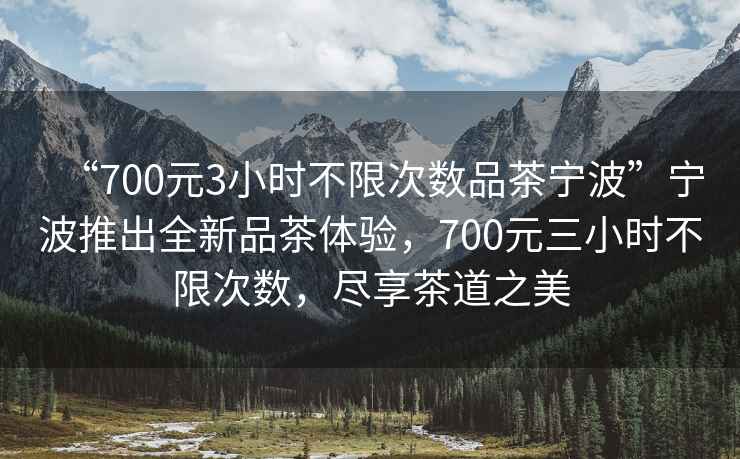 “700元3小時(shí)不限次數(shù)品茶寧波”寧波推出全新品茶體驗(yàn)，700元三小時(shí)不限次數(shù)，盡享茶道之美