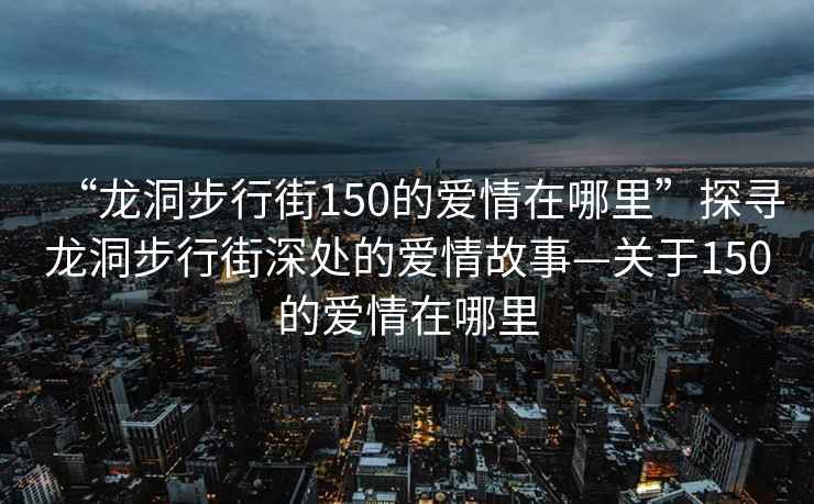 “龍洞步行街150的愛情在哪里”探尋龍洞步行街深處的愛情故事—關(guān)于150的愛情在哪里