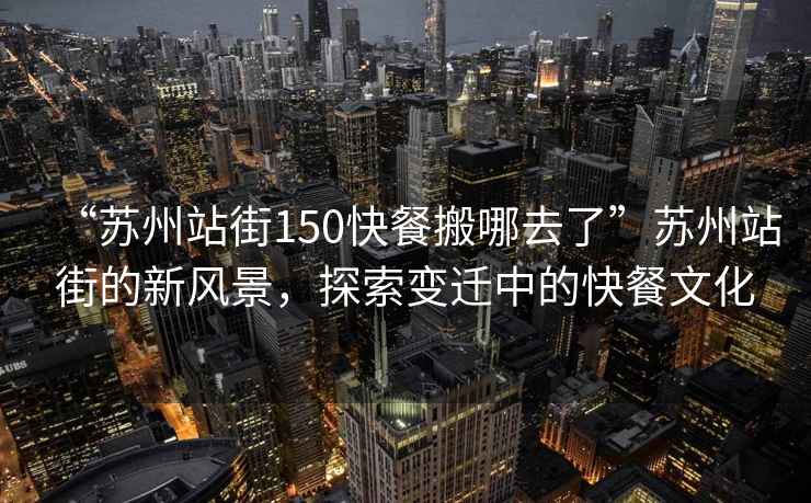 “蘇州站街150快餐搬哪去了”蘇州站街的新風(fēng)景，探索變遷中的快餐文化