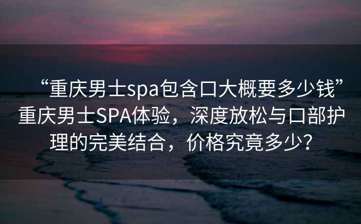 “重慶男士spa包含口大概要多少錢”重慶男士SPA體驗，深度放松與口部護(hù)理的完美結(jié)合，價格究竟多少？