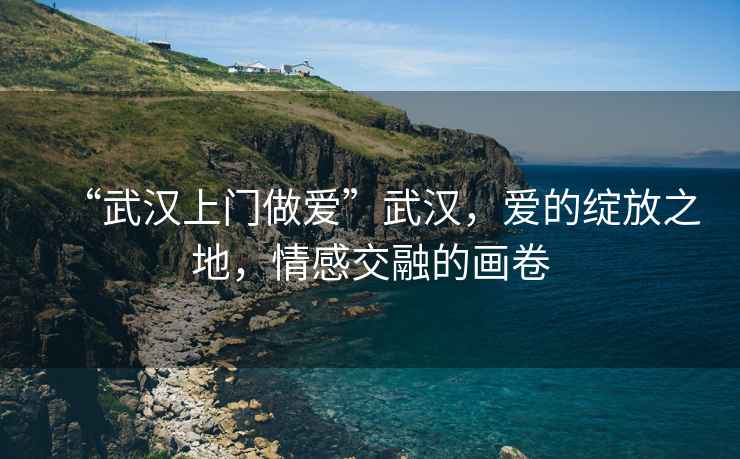 “武漢上門做愛”武漢，愛的綻放之地，情感交融的畫卷