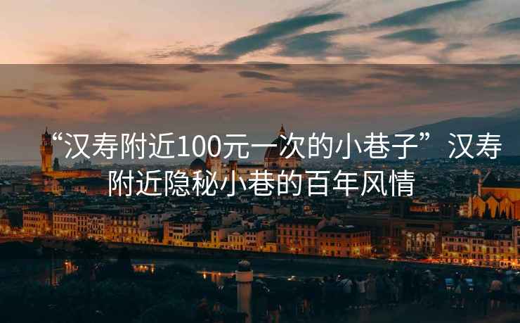 “漢壽附近100元一次的小巷子”漢壽附近隱秘小巷的百年風情