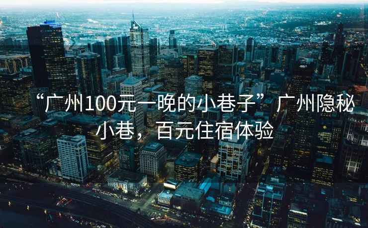 “廣州100元一晚的小巷子”廣州隱秘小巷，百元住宿體驗
