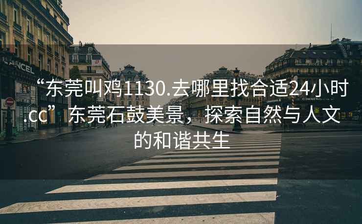 “東莞叫雞1130.去哪里找合適24小時(shí).cc”東莞石鼓美景，探索自然與人文的和諧共生