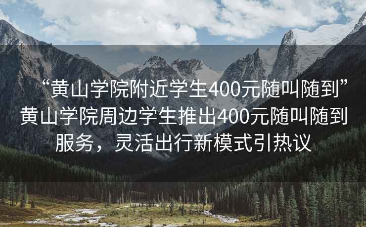 “黃山學(xué)院附近學(xué)生400元隨叫隨到”黃山學(xué)院周邊學(xué)生推出400元隨叫隨到服務(wù)，靈活出行新模式引熱議