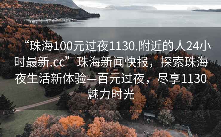 “珠海100元過夜1130.附近的人24小時最新.cc”珠海新聞快報，探索珠海夜生活新體驗(yàn)—百元過夜，盡享1130魅力時光