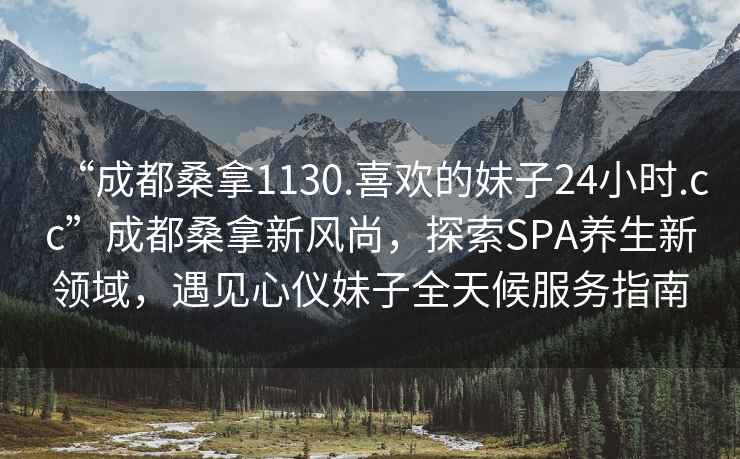“成都桑拿1130.喜歡的妹子24小時(shí).cc”成都桑拿新風(fēng)尚，探索SPA養(yǎng)生新領(lǐng)域，遇見心儀妹子全天候服務(wù)指南
