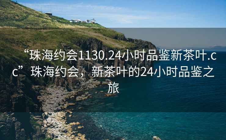 “珠海約會1130.24小時品鑒新茶葉.cc”珠海約會，新茶葉的24小時品鑒之旅