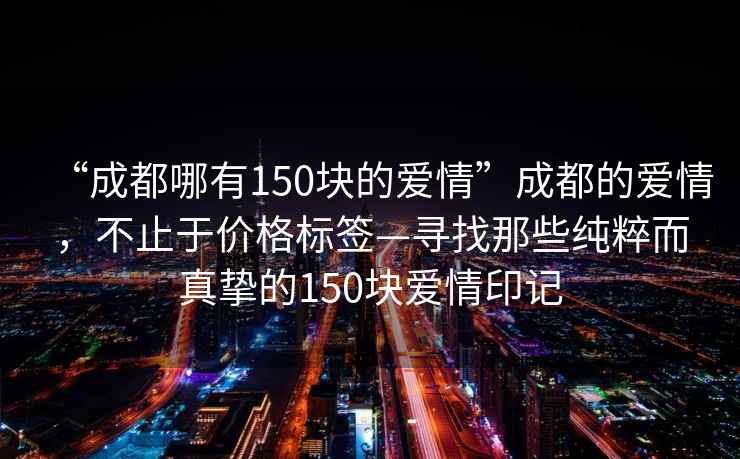 “成都哪有150塊的愛情”成都的愛情，不止于價(jià)格標(biāo)簽—尋找那些純粹而真摯的150塊愛情印記