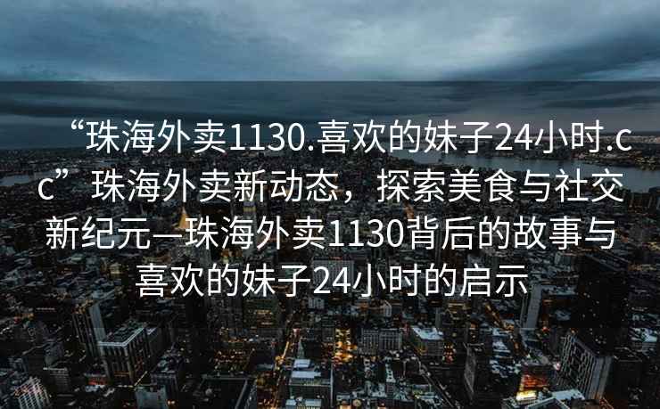 “珠海外賣1130.喜歡的妹子24小時.cc”珠海外賣新動態(tài)，探索美食與社交新紀(jì)元—珠海外賣1130背后的故事與喜歡的妹子24小時的啟示