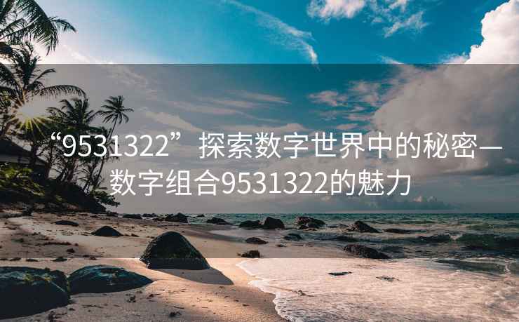 “9531322”探索數(shù)字世界中的秘密—數(shù)字組合9531322的魅力
