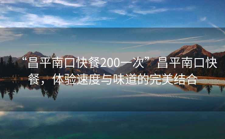 “昌平南口快餐200一次”昌平南口快餐，體驗速度與味道的完美結合