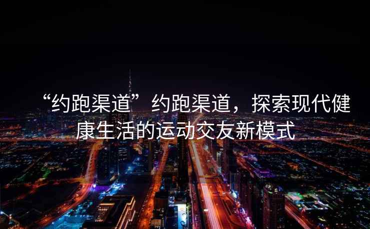 “約跑渠道”約跑渠道，探索現(xiàn)代健康生活的運(yùn)動(dòng)交友新模式