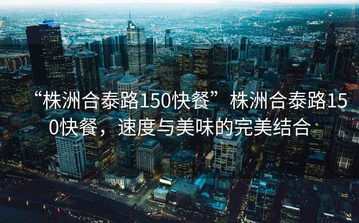 “株洲合泰路150快餐”株洲合泰路150快餐，速度與美味的完美結(jié)合