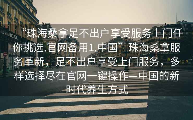 “珠海桑拿足不出戶享受服務上門任你挑選.官網(wǎng)備用1.中國”珠海桑拿服務革新，足不出戶享受上門服務，多樣選擇盡在官網(wǎng)一鍵操作—中國的新時代養(yǎng)生方式