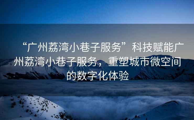 “廣州荔灣小巷子服務(wù)”科技賦能廣州荔灣小巷子服務(wù)，重塑城市微空間的數(shù)字化體驗(yàn)