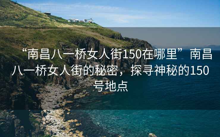 “南昌八一橋女人街150在哪里”南昌八一橋女人街的秘密，探尋神秘的150號(hào)地點(diǎn)