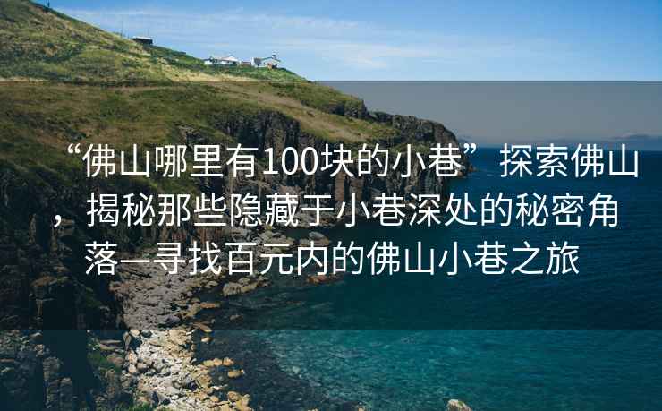 “佛山哪里有100塊的小巷”探索佛山，揭秘那些隱藏于小巷深處的秘密角落—尋找百元內(nèi)的佛山小巷之旅