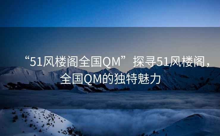 “51風(fēng)樓閣全國QM”探尋51風(fēng)樓閣，全國QM的獨特魅力