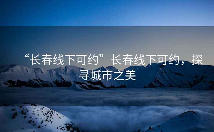 “長(zhǎng)春線下可約”長(zhǎng)春線下可約，探尋城市之美