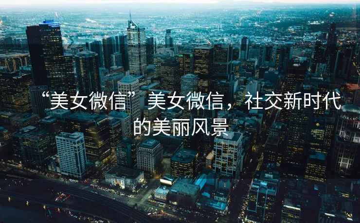 “美女微信”美女微信，社交新時(shí)代的美麗風(fēng)景