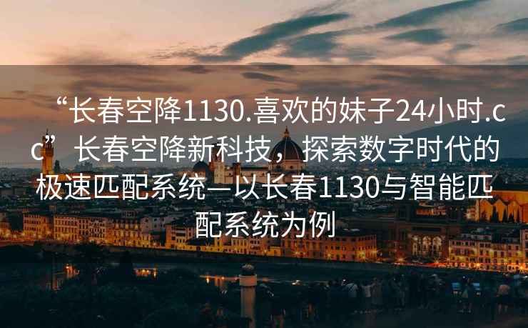 “長(zhǎng)春空降1130.喜歡的妹子24小時(shí).cc”長(zhǎng)春空降新科技，探索數(shù)字時(shí)代的極速匹配系統(tǒng)—以長(zhǎng)春1130與智能匹配系統(tǒng)為例