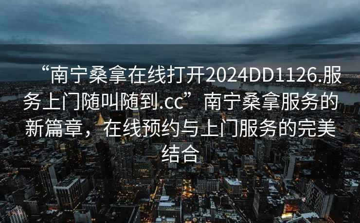 “南寧桑拿在線打開2024DD1126.服務(wù)上門隨叫隨到.cc”南寧桑拿服務(wù)的新篇章，在線預(yù)約與上門服務(wù)的完美結(jié)合
