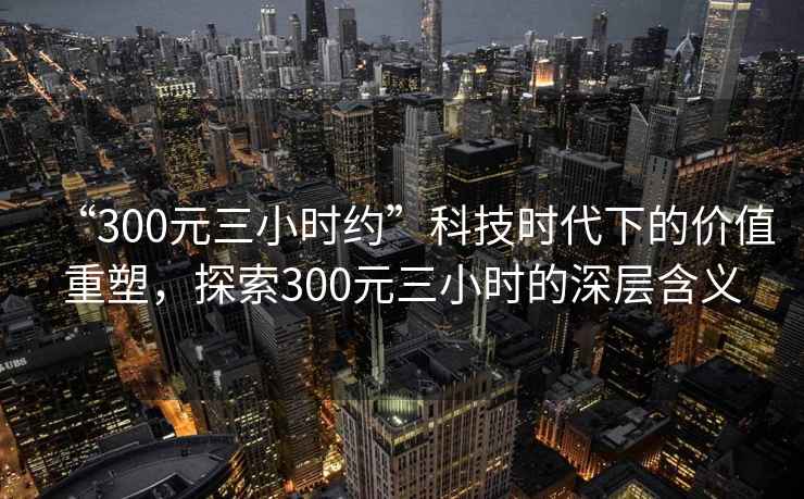 “300元三小時約”科技時代下的價值重塑，探索300元三小時的深層含義
