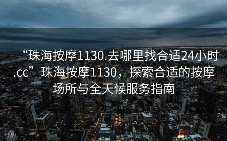“珠海按摩1130.去哪里找合適24小時.cc”珠海按摩1130，探索合適的按摩場所與全天候服務指南
