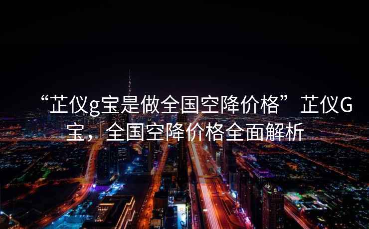 “芷儀g寶是做全國空降價(jià)格”芷儀G寶，全國空降價(jià)格全面解析