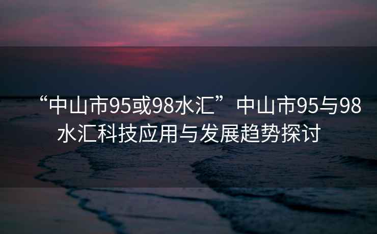 “中山市95或98水匯”中山市95與98水匯科技應(yīng)用與發(fā)展趨勢探討
