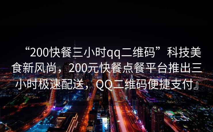 “200快餐三小時qq二維碼”科技美食新風(fēng)尚，200元快餐點(diǎn)餐平臺推出三小時極速配送，QQ二維碼便捷支付』